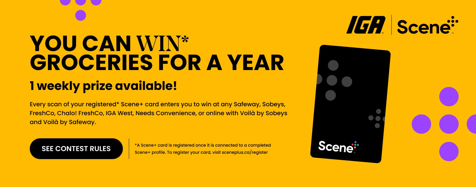 Text Reading 'You can win* groceries for a year. 1 weekly prize available! Every scan of your registered* Scene+ card enters you to win at any Safeway, Sobeys, FreshCo, Chalo! FreshCo, IGA West, Needs Convenience, or online with Voilà by Sobeys and Voilà by Safeway. Click on 'See Contest Rules' button to learn more.'
